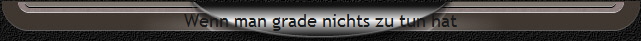 Wenn man grade nichts zu tun hat